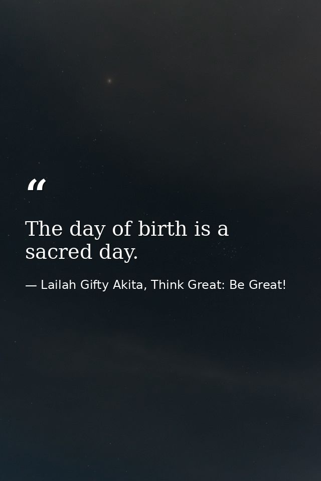 The day of birth is a sacred day. — Lailah Gifty Akita, Think Great: Be Great!