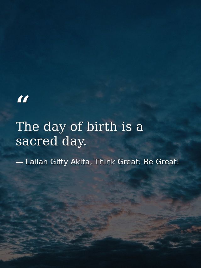 The day of birth is a sacred day. — Lailah Gifty Akita, Think Great: Be Great!