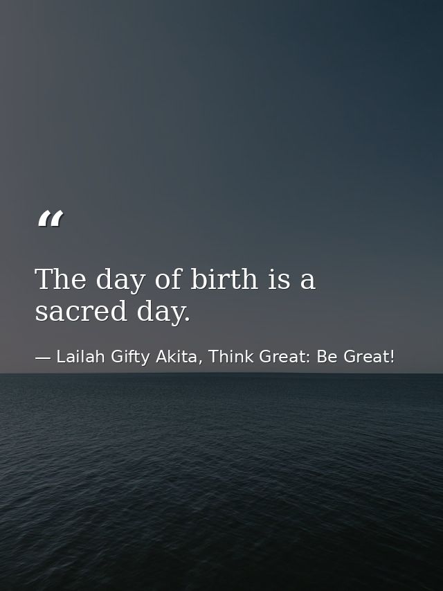 The day of birth is a sacred day. — Lailah Gifty Akita, Think Great: Be Great!