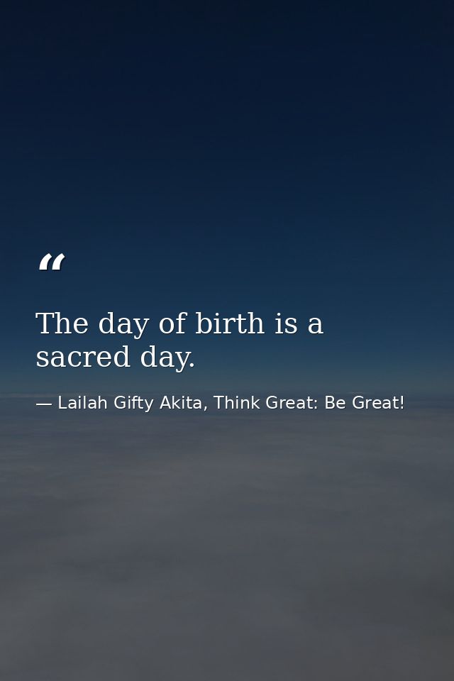 The day of birth is a sacred day. — Lailah Gifty Akita, Think Great: Be Great!