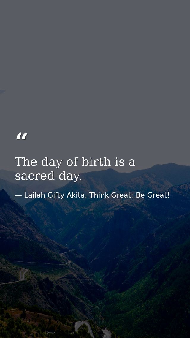 The day of birth is a sacred day. — Lailah Gifty Akita, Think Great: Be Great!