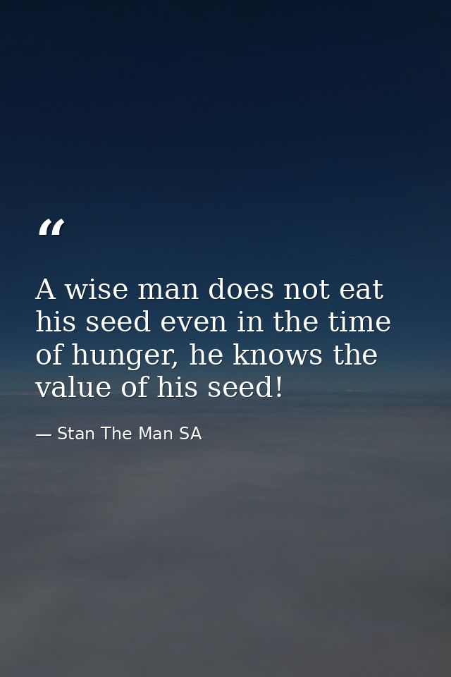 A wise man does not eat his seed even in the time of hunger, he knows the value of his seed! — Stan The Man SA