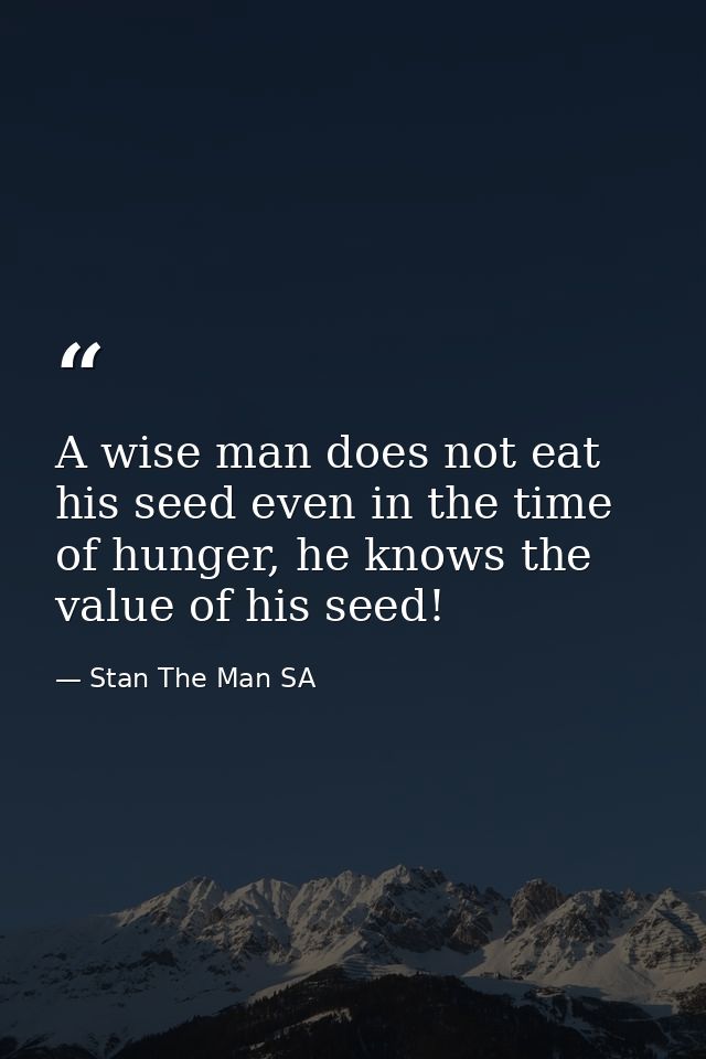A wise man does not eat his seed even in the time of hunger, he knows the value of his seed! — Stan The Man SA