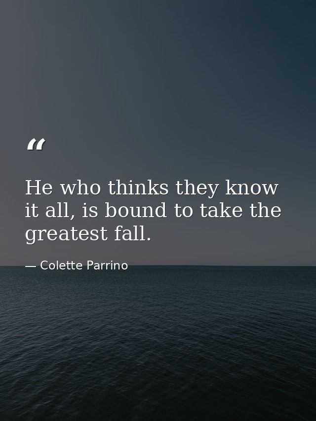 He who thinks they know it all, is bound to take the greatest fall. — Colette Parrino