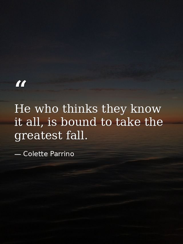 He who thinks they know it all, is bound to take the greatest fall. — Colette Parrino