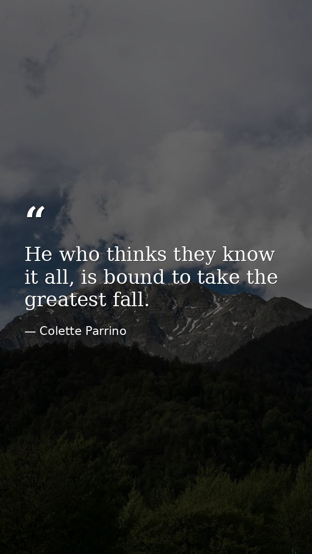 He who thinks they know it all, is bound to take the greatest fall. — Colette Parrino