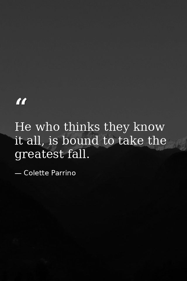 He who thinks they know it all, is bound to take the greatest fall. — Colette Parrino