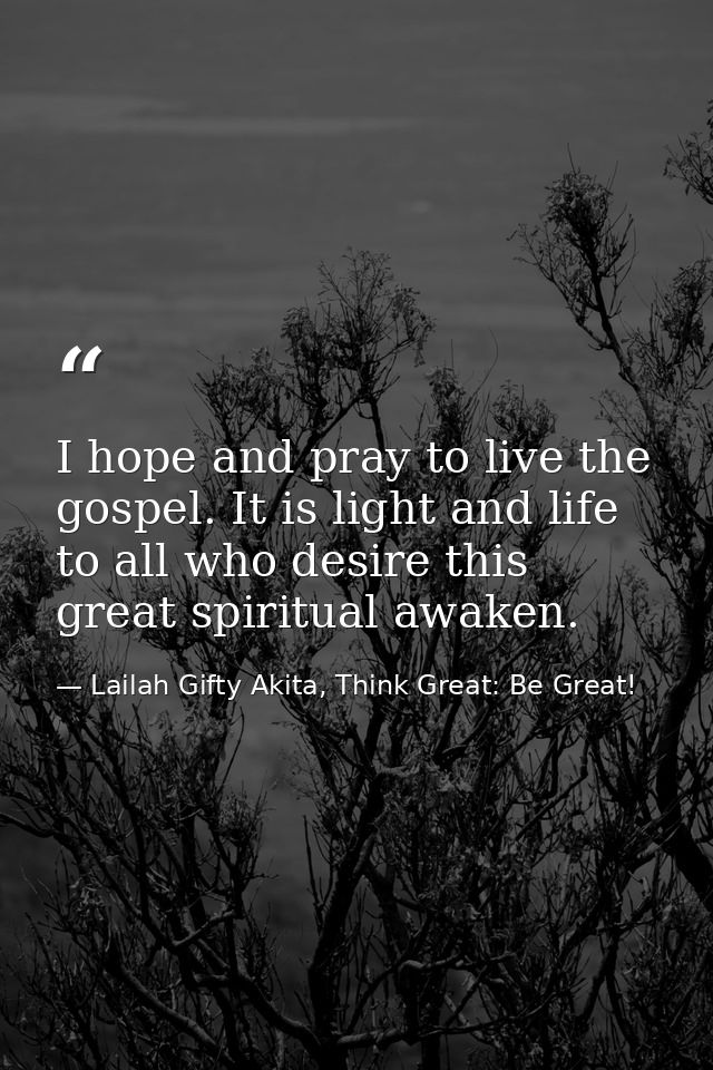 I hope and pray to live the gospel. It is light and life to all who desire this great spiritual awaken. — Lailah Gifty Akita, Think Great: Be Great!