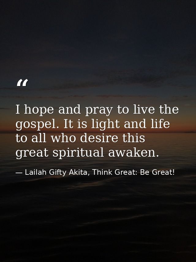 I hope and pray to live the gospel. It is light and life to all who desire this great spiritual awaken. — Lailah Gifty Akita, Think Great: Be Great!