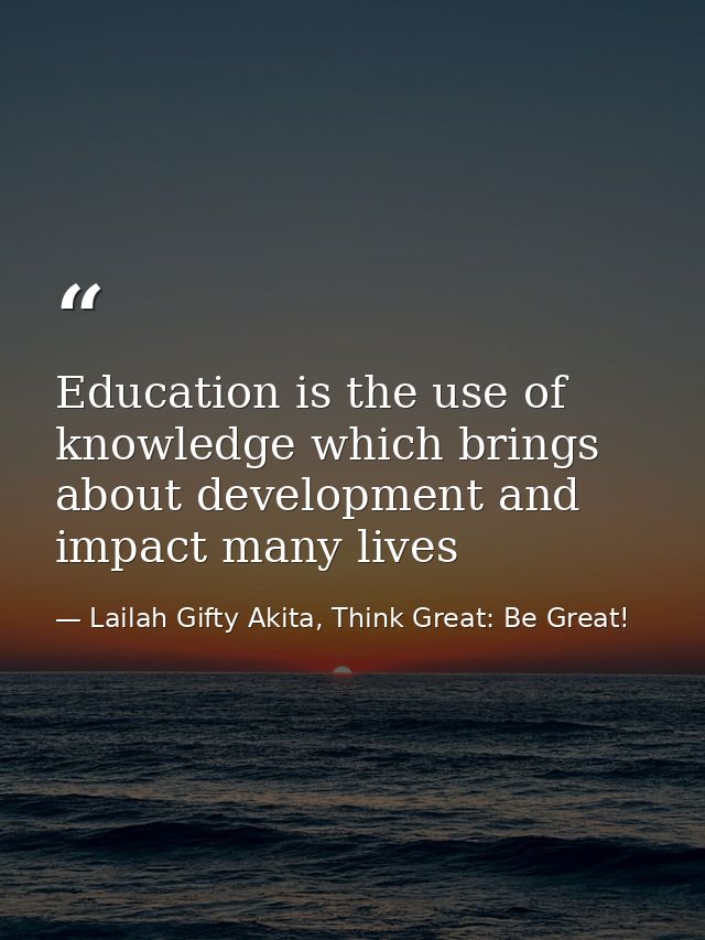 Education is the use of knowledge which brings about development and impact many lives — Lailah Gifty Akita, Think Great: Be Great!