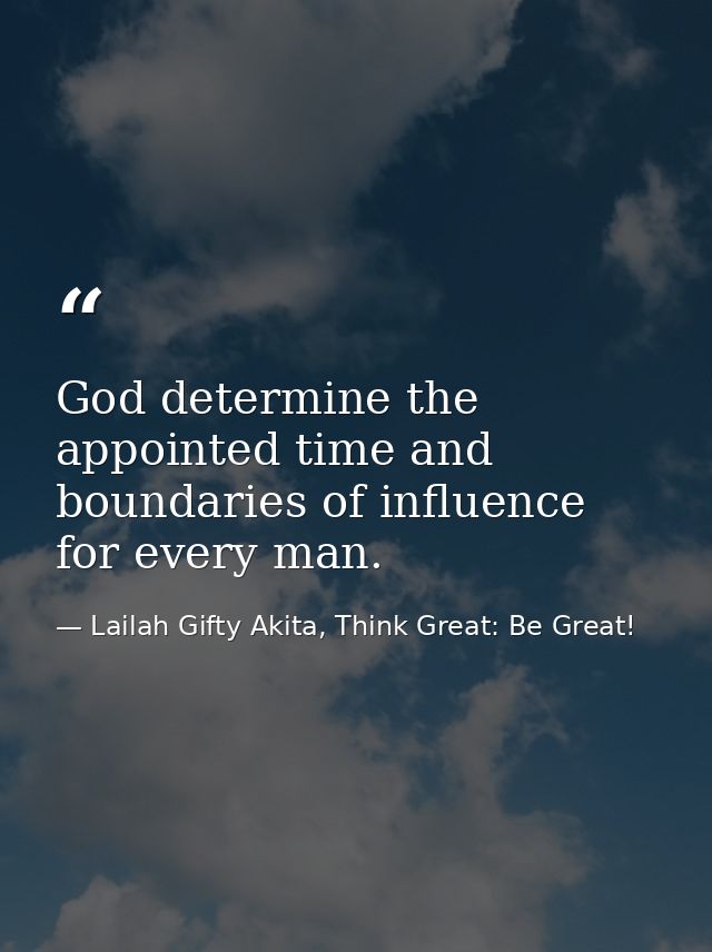 God determine the appointed time and boundaries of influence for every man. — Lailah Gifty Akita, Think Great: Be Great!