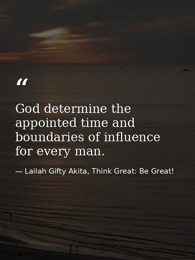 God determine the appointed time and boundaries of influence for every man. — Lailah Gifty Akita, Think Great: Be Great!