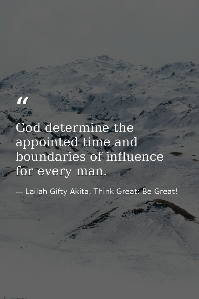 God determine the appointed time and boundaries of influence for every man. — Lailah Gifty Akita, Think Great: Be Great!
