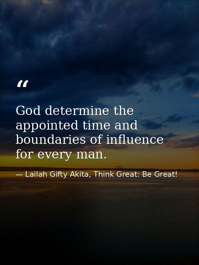 God determine the appointed time and boundaries of influence for every man. — Lailah Gifty Akita, Think Great: Be Great!