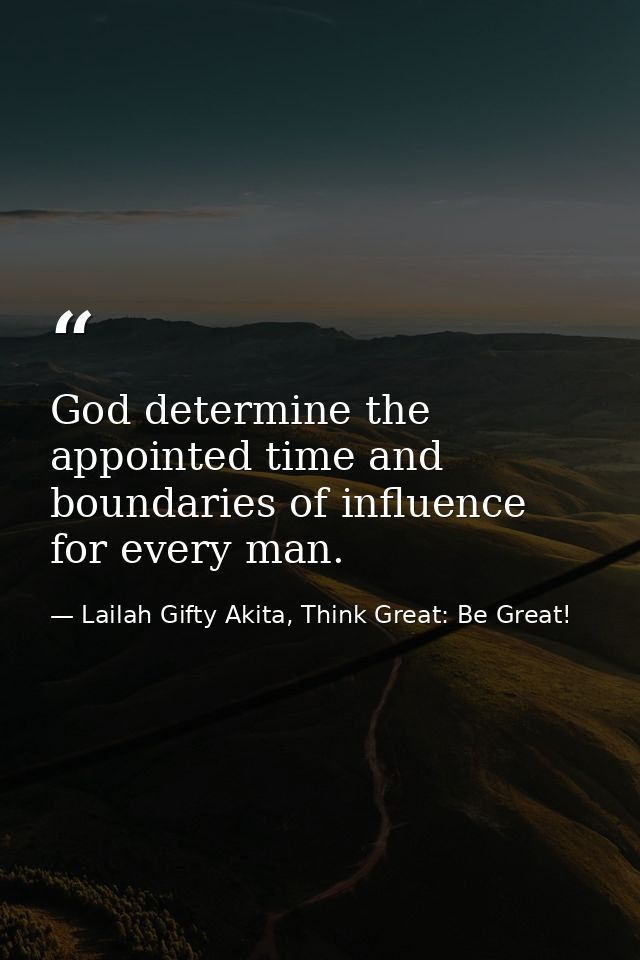 God determine the appointed time and boundaries of influence for every man. — Lailah Gifty Akita, Think Great: Be Great!