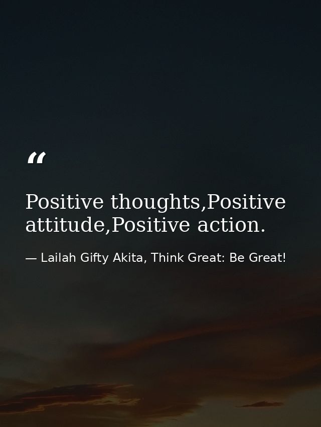 Positive thoughts,Positive attitude,Positive action. — Lailah Gifty Akita, Think Great: Be Great!