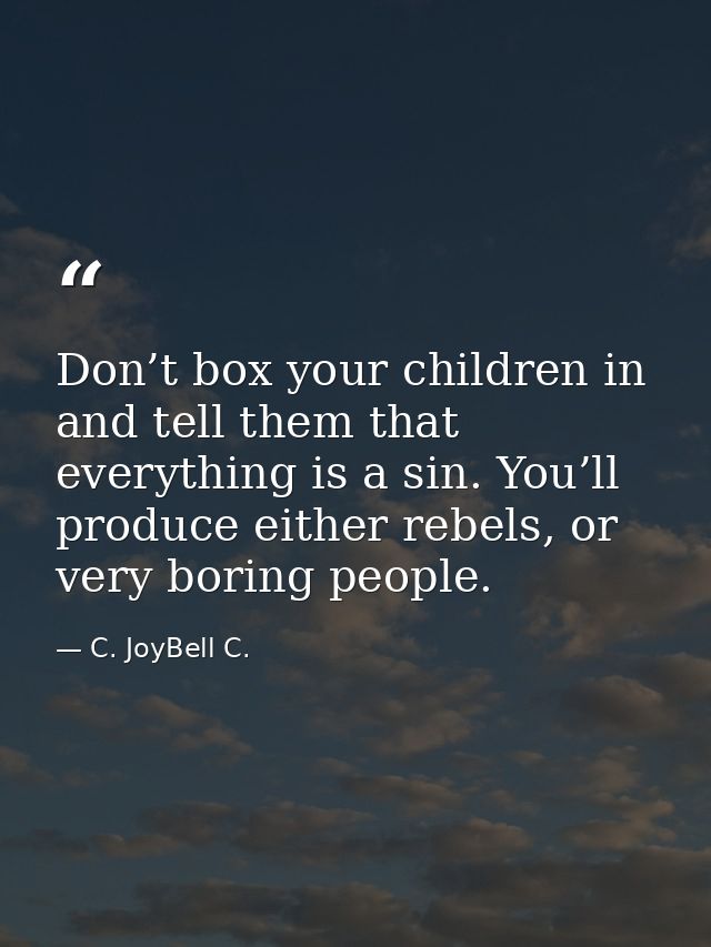 Don’t box your children in and tell them that everything is a sin. You’ll produce either rebels, or very boring people. — C. JoyBell C.