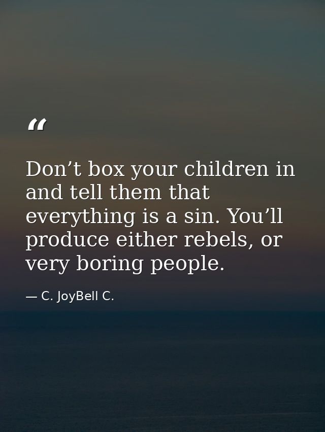 Don’t box your children in and tell them that everything is a sin. You’ll produce either rebels, or very boring people. — C. JoyBell C.