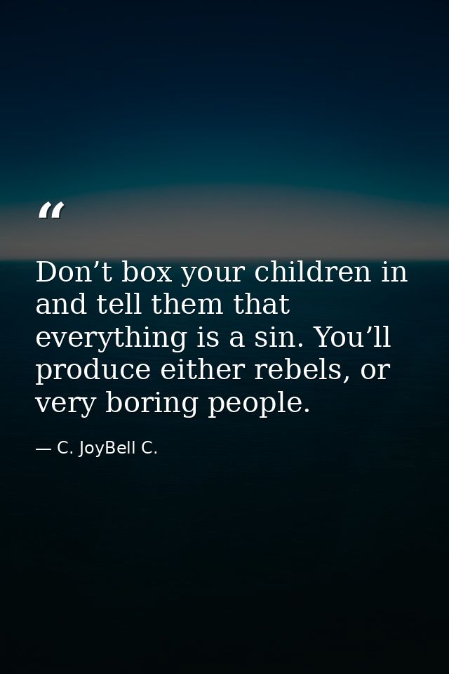 Don’t box your children in and tell them that everything is a sin. You’ll produce either rebels, or very boring people. — C. JoyBell C.