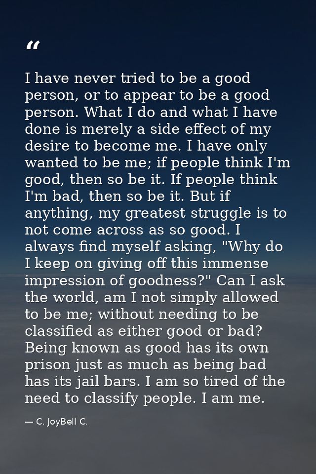 I have never tried to be a good person, or to appear to be a good person. What I do and what I have done is merely a sid — C. JoyBell C.