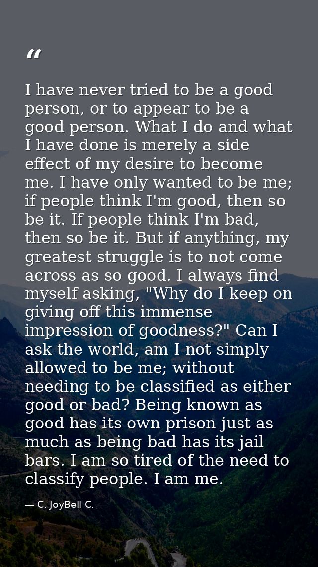 I have never tried to be a good person, or to appear to be a good person. What I do and what I have done is merely a sid — C. JoyBell C.