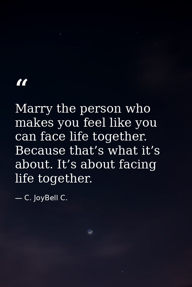 Marry the person who makes you feel like you can face life together. Because that’s what it’s about. It’s about facing l — C. JoyBell C.