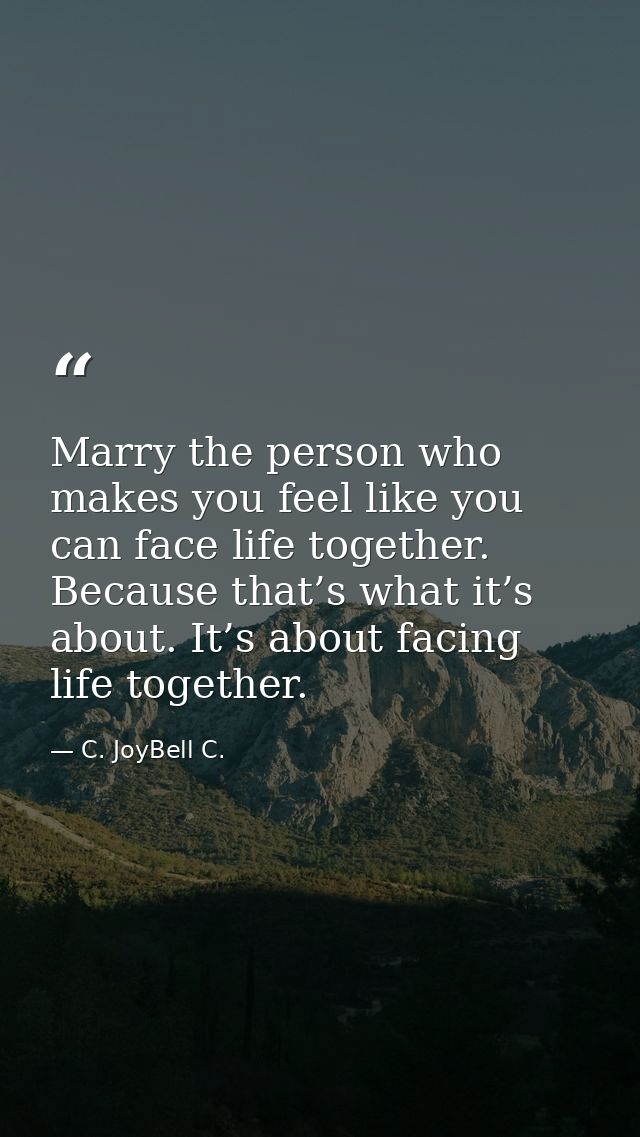 Marry the person who makes you feel like you can face life together. Because that’s what it’s about. It’s about facing l — C. JoyBell C.