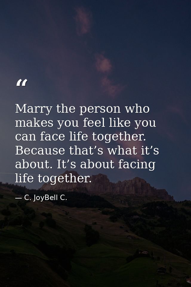 Marry the person who makes you feel like you can face life together. Because that’s what it’s about. It’s about facing l — C. JoyBell C.