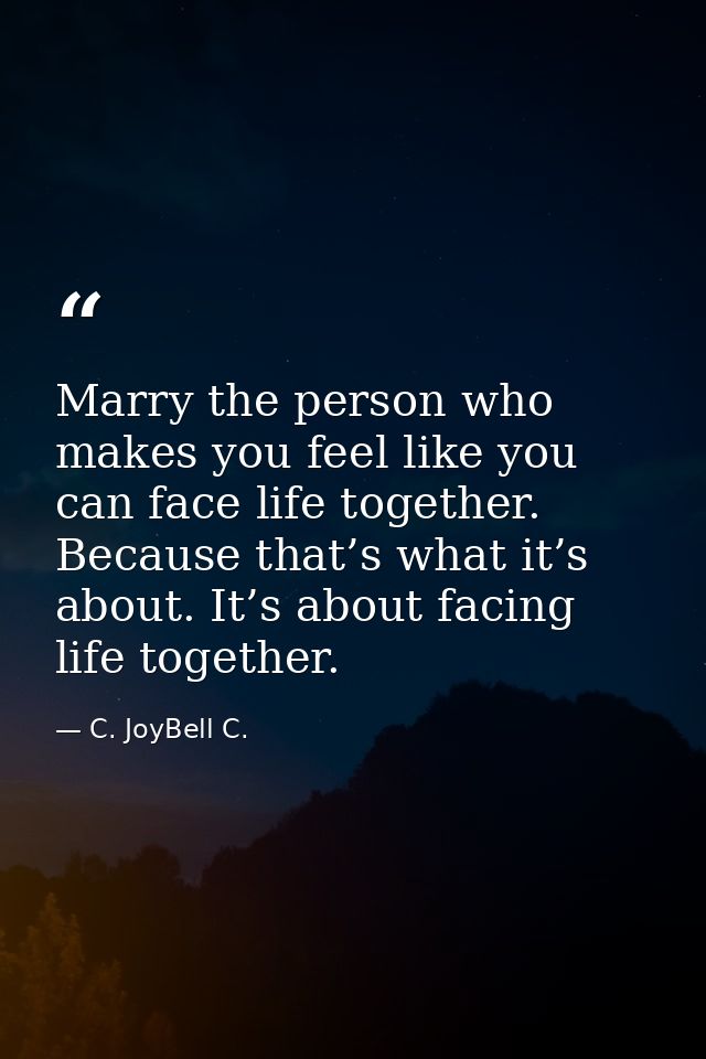 Marry the person who makes you feel like you can face life together. Because that’s what it’s about. It’s about facing l — C. JoyBell C.