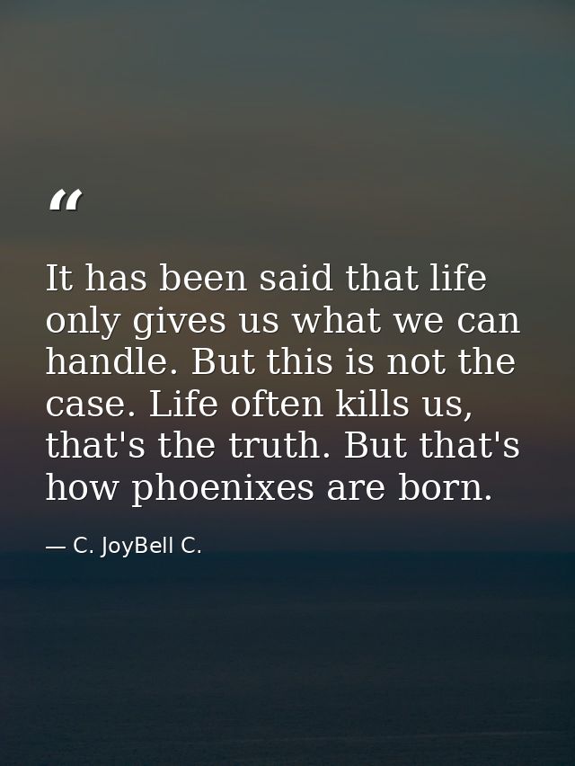 It has been said that life only gives us what we can handle. But this is not the case. Life often kills us, that's the t — C. JoyBell C.
