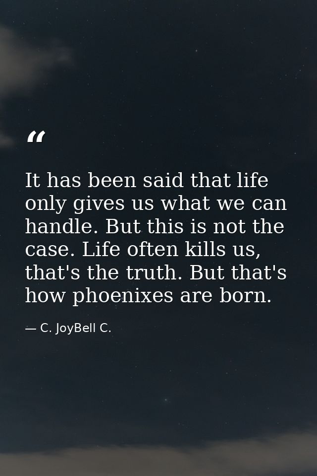It has been said that life only gives us what we can handle. But this is not the case. Life often kills us, that's the t — C. JoyBell C.