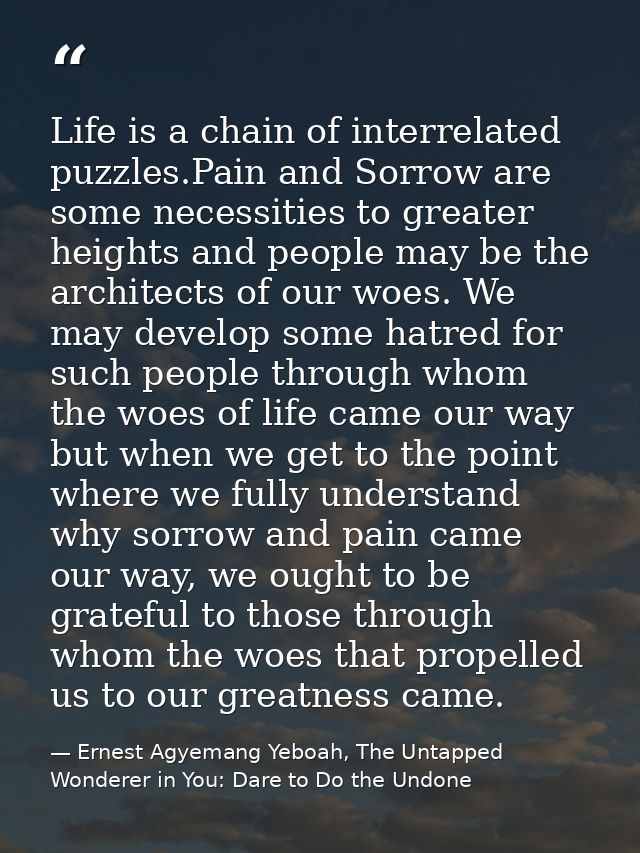 Life is a chain of interrelated puzzles.Pain and Sorrow are some necessities to greater heights and people may be the ar — Ernest Agyemang Yeboah, The Untapped Wonderer in You: Dare to Do the Undone