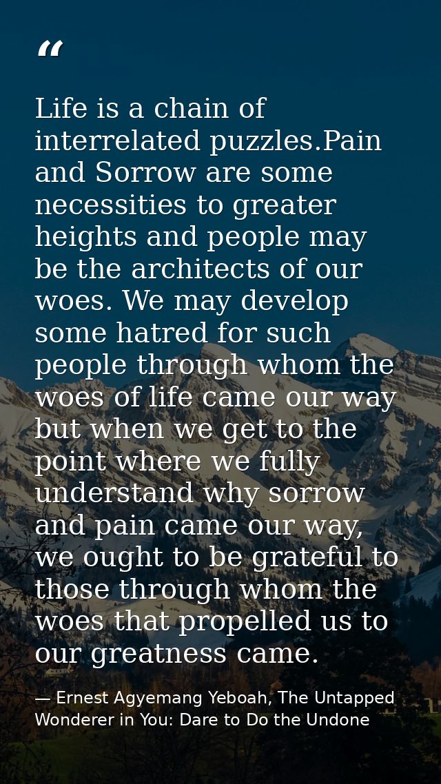 Life is a chain of interrelated puzzles.Pain and Sorrow are some necessities to greater heights and people may be the ar — Ernest Agyemang Yeboah, The Untapped Wonderer in You: Dare to Do the Undone