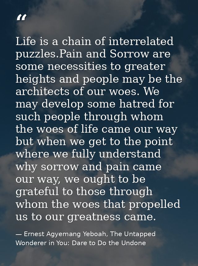 Life is a chain of interrelated puzzles.Pain and Sorrow are some necessities to greater heights and people may be the ar — Ernest Agyemang Yeboah, The Untapped Wonderer in You: Dare to Do the Undone