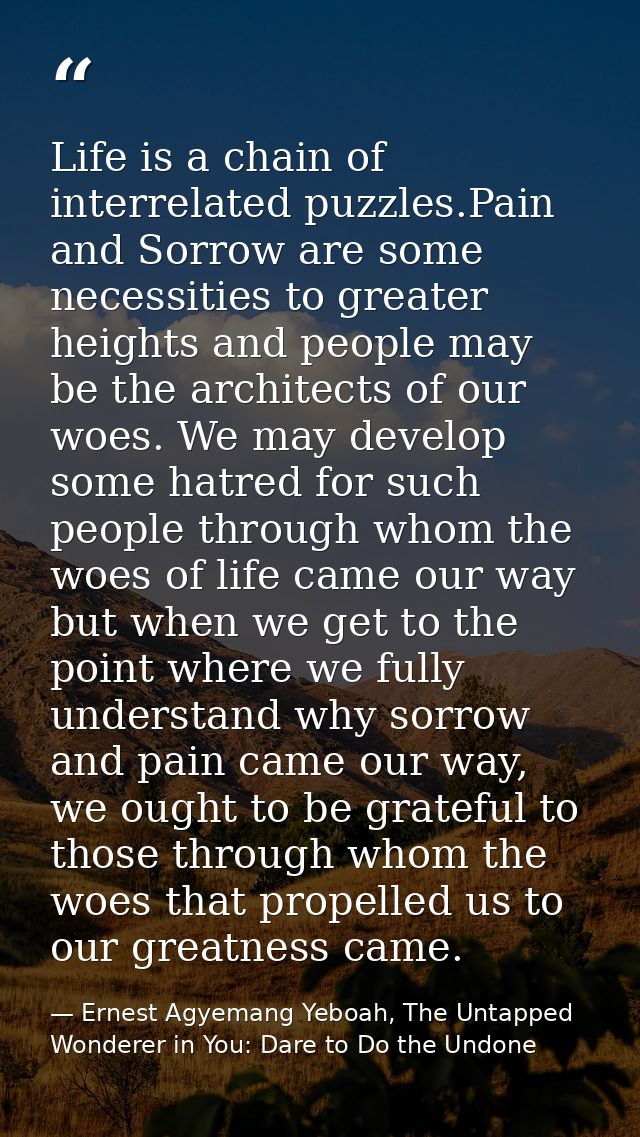 Life is a chain of interrelated puzzles.Pain and Sorrow are some necessities to greater heights and people may be the ar — Ernest Agyemang Yeboah, The Untapped Wonderer in You: Dare to Do the Undone