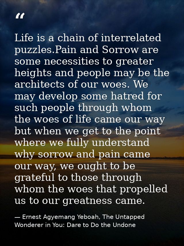 Life is a chain of interrelated puzzles.Pain and Sorrow are some necessities to greater heights and people may be the ar — Ernest Agyemang Yeboah, The Untapped Wonderer in You: Dare to Do the Undone