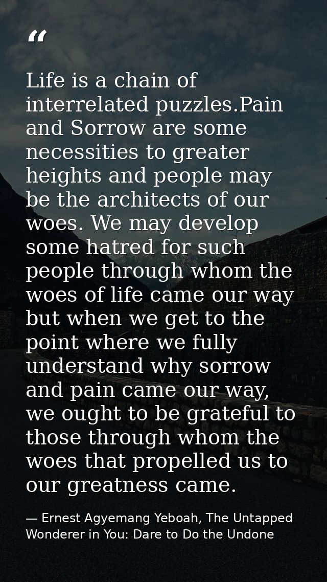 Life is a chain of interrelated puzzles.Pain and Sorrow are some necessities to greater heights and people may be the ar — Ernest Agyemang Yeboah, The Untapped Wonderer in You: Dare to Do the Undone