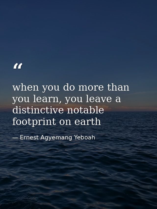 when you do more than you learn, you leave a distinctive notable footprint on earth — Ernest Agyemang Yeboah