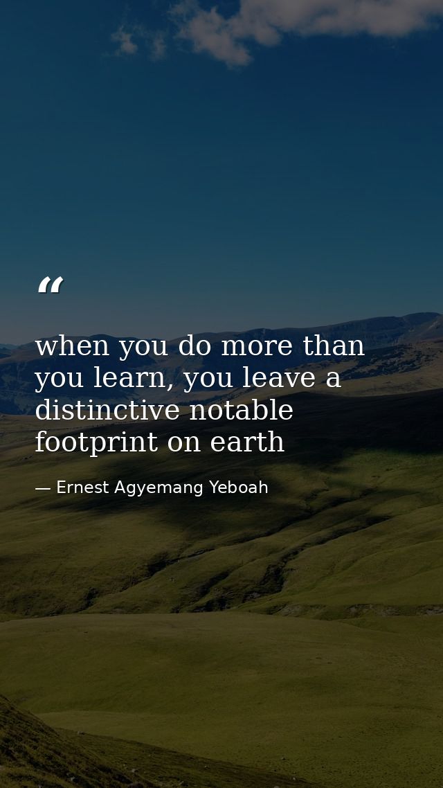 when you do more than you learn, you leave a distinctive notable footprint on earth — Ernest Agyemang Yeboah