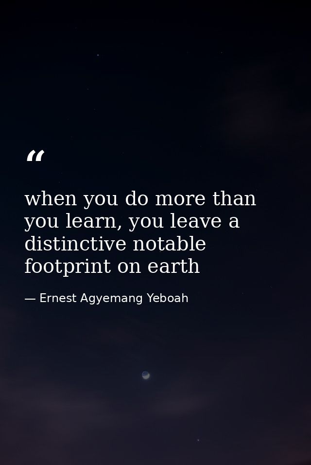 when you do more than you learn, you leave a distinctive notable footprint on earth — Ernest Agyemang Yeboah