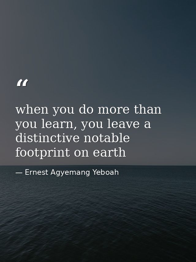when you do more than you learn, you leave a distinctive notable footprint on earth — Ernest Agyemang Yeboah