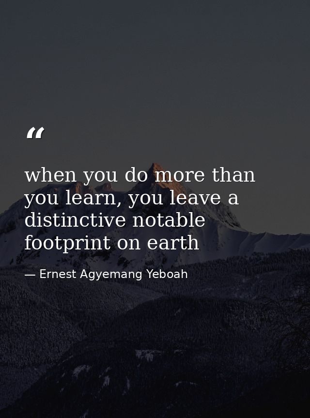 when you do more than you learn, you leave a distinctive notable footprint on earth — Ernest Agyemang Yeboah