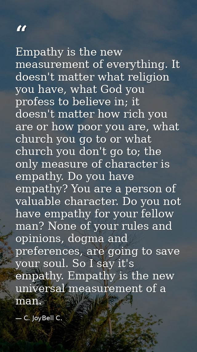 Empathy is the new measurement of everything. It doesn't matter what religion you have, what God you profess to believe  — C. JoyBell C.