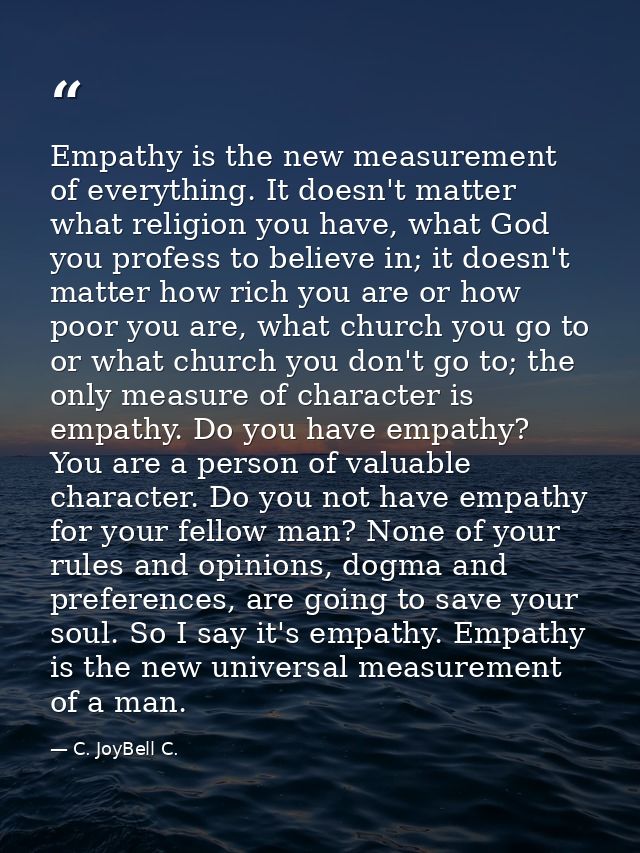 Empathy is the new measurement of everything. It doesn't matter what religion you have, what God you profess to believe  — C. JoyBell C.