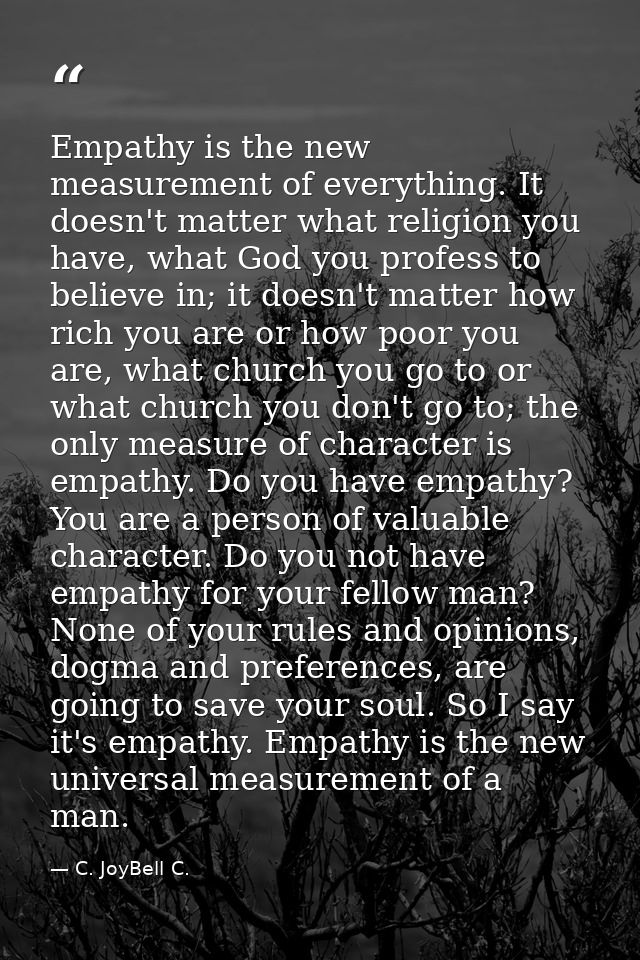 Empathy is the new measurement of everything. It doesn't matter what religion you have, what God you profess to believe  — C. JoyBell C.