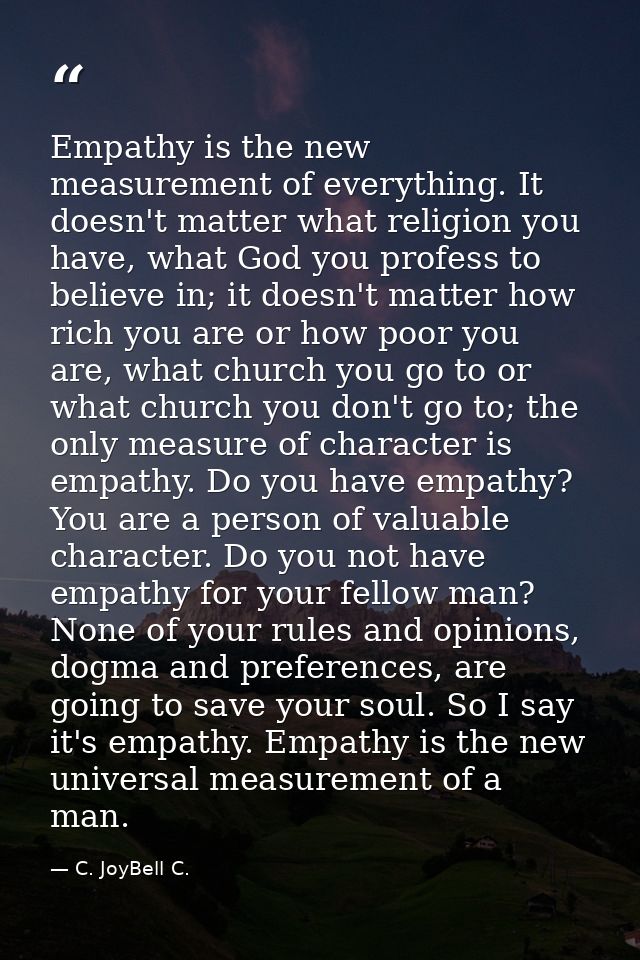 Empathy is the new measurement of everything. It doesn't matter what religion you have, what God you profess to believe  — C. JoyBell C.