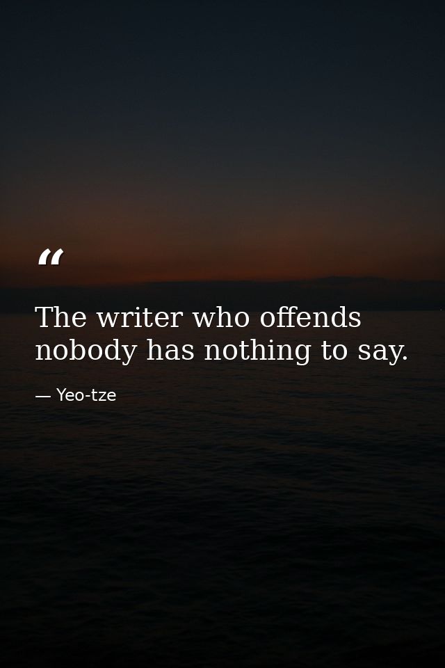 The writer who offends nobody has nothing to say. — Yeo-tze
