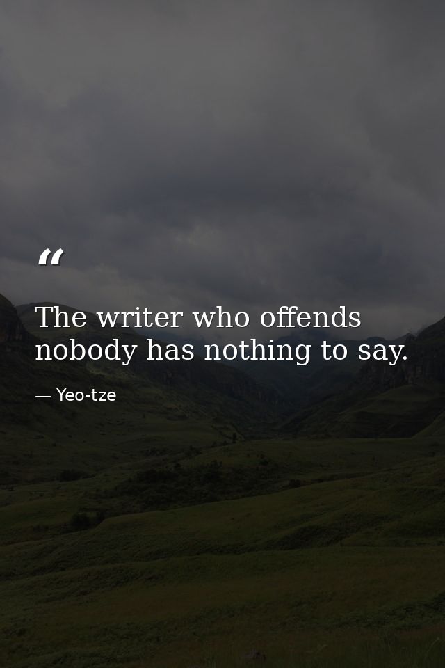 The writer who offends nobody has nothing to say. — Yeo-tze