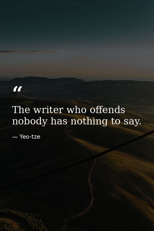 The writer who offends nobody has nothing to say. — Yeo-tze
