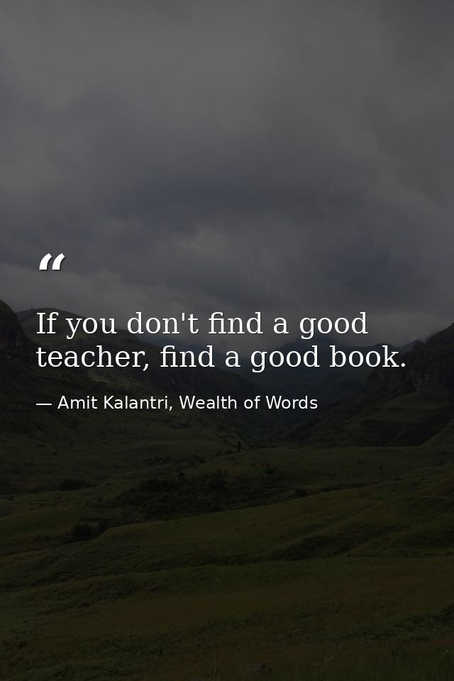 If you don't find a good teacher, find a good book. — Amit Kalantri, Wealth of Words